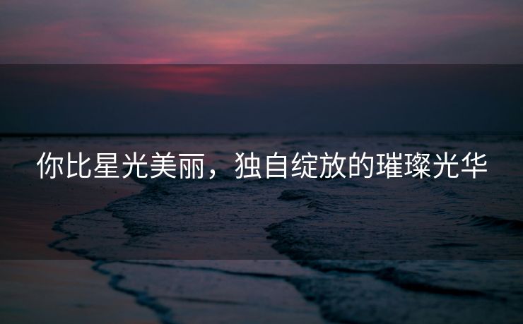 你比星光美丽，独自绽放的璀璨光华