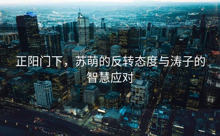 正阳门下，苏萌的反转态度与涛子的智慧应对