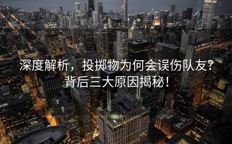 深度解析，投掷物为何会误伤队友？背后三大原因揭秘！