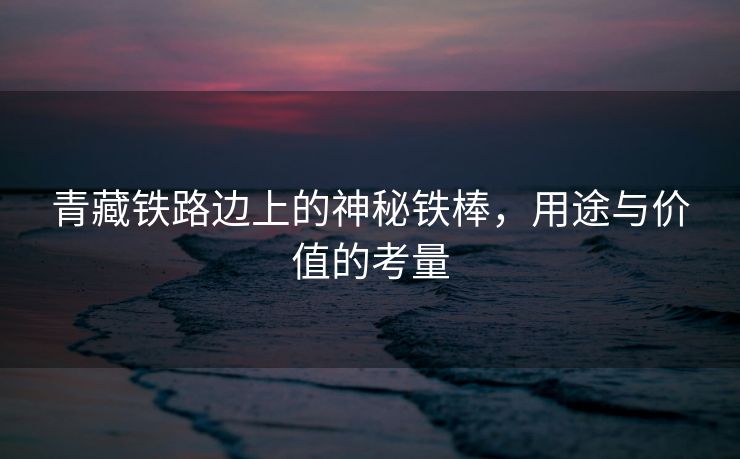 青藏铁路边上的神秘铁棒，用途与价值的考量