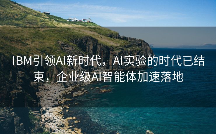 IBM引领AI新时代，AI实验的时代已结束，企业级AI智能体加速落地