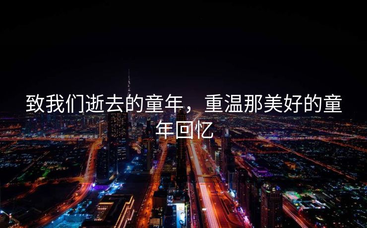 致我们逝去的童年，重温那美好的童年回忆