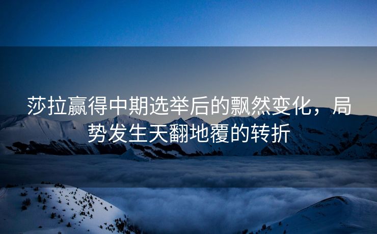 莎拉赢得中期选举后的飘然变化，局势发生天翻地覆的转折