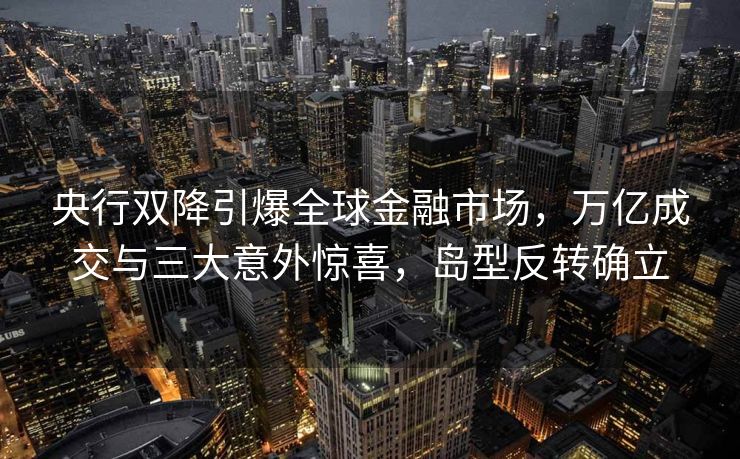 央行双降引爆全球金融市场，万亿成交与三大意外惊喜，岛型反转确立
