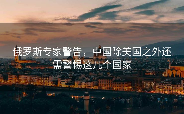 俄罗斯专家警告，中国除美国之外还需警惕这几个国家