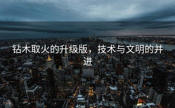 钻木取火的升级版，技术与文明的并进