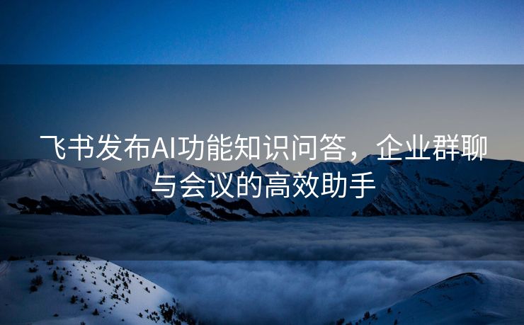 飞书发布AI功能知识问答，企业群聊与会议的高效助手