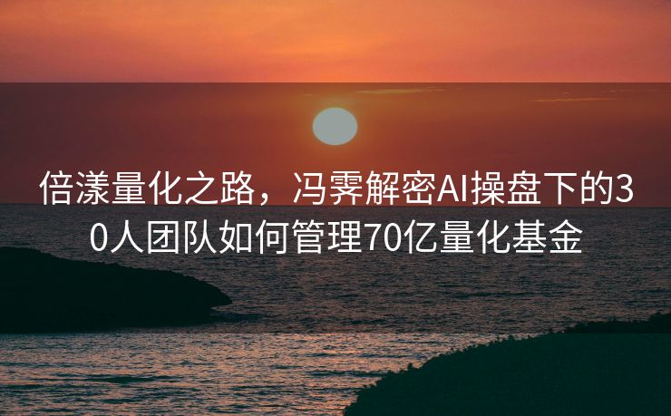 倍漾量化之路，冯霁解密AI操盘下的30人团队如何管理70亿量化基金
