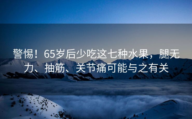 警惕！65岁后少吃这七种水果，腿无力、抽筋、关节痛可能与之有关