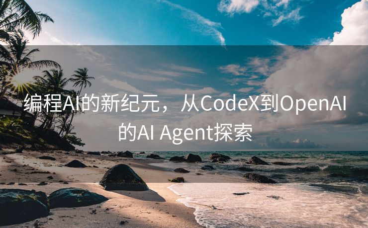 编程AI的新纪元，从CodeX到OpenAI的AI Agent探索
