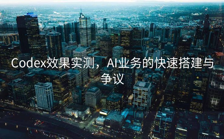 Codex效果实测，AI业务的快速搭建与争议