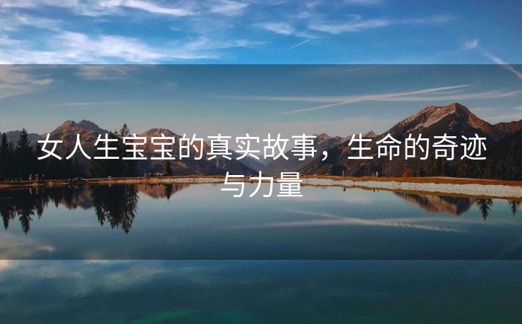 女人生宝宝的真实故事，生命的奇迹与力量
