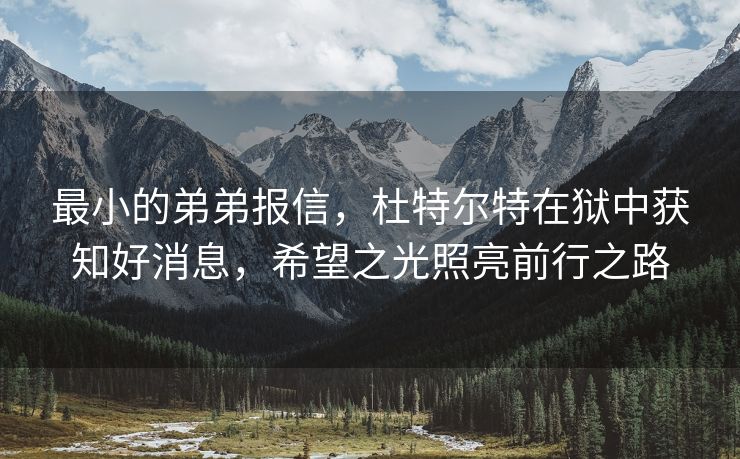 最小的弟弟报信，杜特尔特在狱中获知好消息，希望之光照亮前行之路
