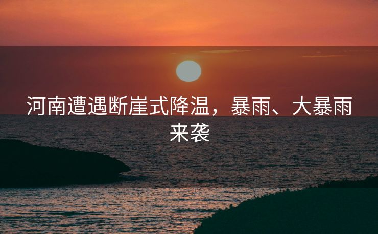 河南遭遇断崖式降温，暴雨、大暴雨来袭