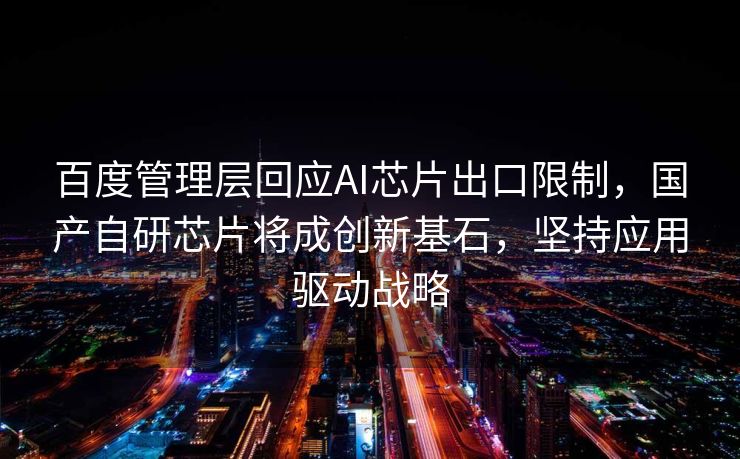 百度管理层回应AI芯片出口限制，国产自研芯片将成创新基石，坚持应用驱动战略