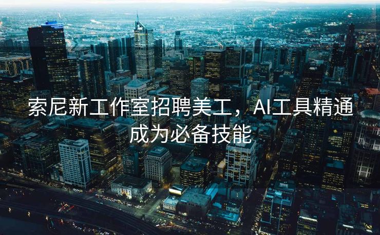 索尼新工作室招聘美工，AI工具精通成为必备技能