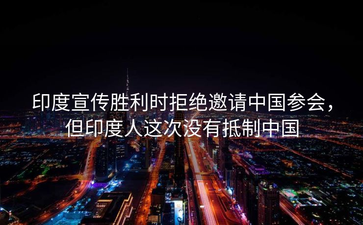 印度宣传胜利时拒绝邀请中国参会，但印度人这次没有抵制中国