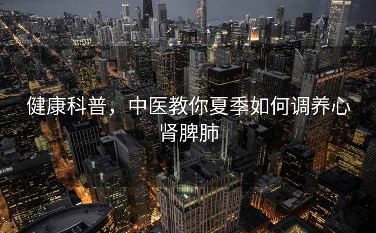 健康科普，中医教你夏季如何调养心肾脾肺