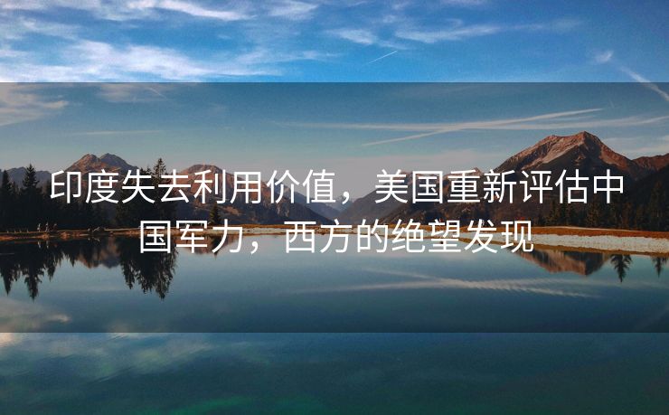 印度失去利用价值，美国重新评估中国军力，西方的绝望发现