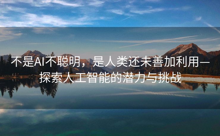 不是AI不聪明，是人类还未善加利用—探索人工智能的潜力与挑战