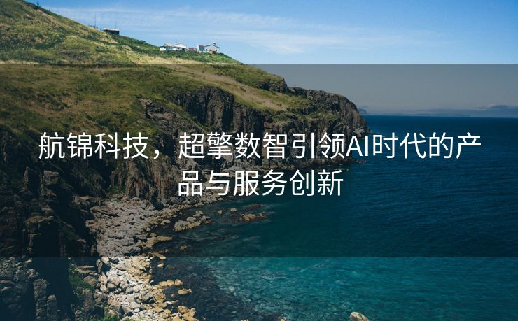 航锦科技，超擎数智引领AI时代的产品与服务创新