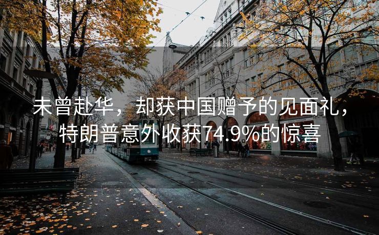 未曾赴华，却获中国赠予的见面礼，特朗普意外收获74.9%的惊喜