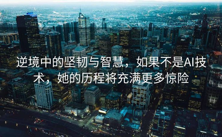 逆境中的坚韧与智慧，如果不是AI技术，她的历程将充满更多惊险
