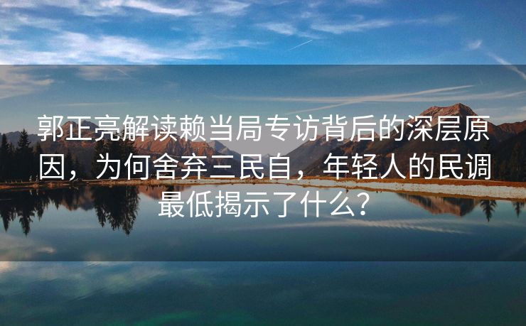 郭正亮解读赖当局专访背后的深层原因，为何舍弃三民自，年轻人的民调最低揭示了什么？