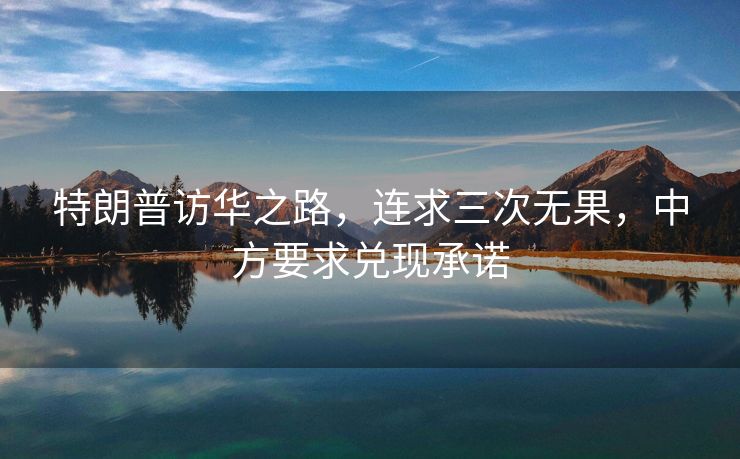 特朗普访华之路，连求三次无果，中方要求兑现承诺