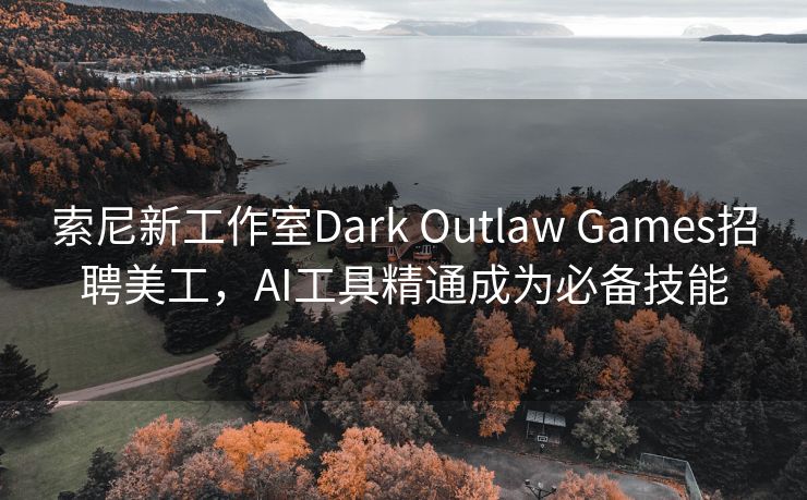 索尼新工作室Dark Outlaw Games招聘美工，AI工具精通成为必备技能