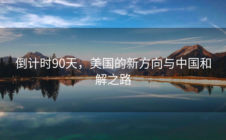 倒计时90天，美国的新方向与中国和解之路