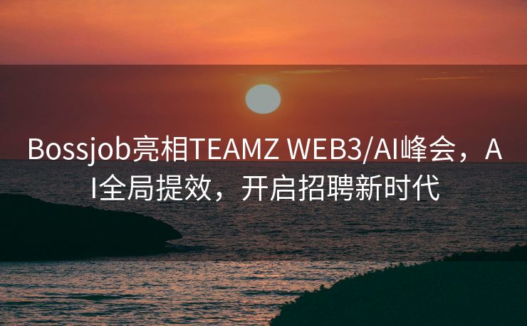Bossjob亮相TEAMZ WEB3/AI峰会，AI全局提效，开启招聘新时代