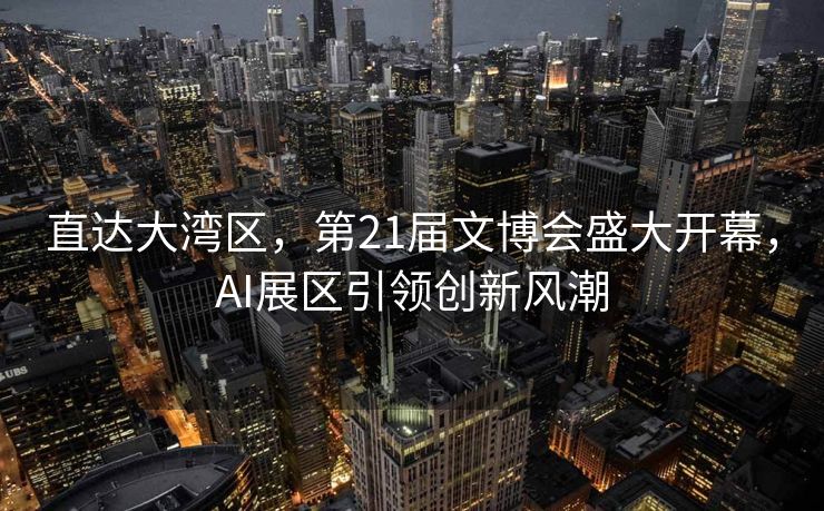 直达大湾区，第21届文博会盛大开幕，AI展区引领创新风潮