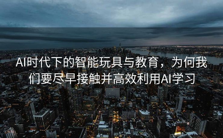 AI时代下的智能玩具与教育，为何我们要尽早接触并高效利用AI学习