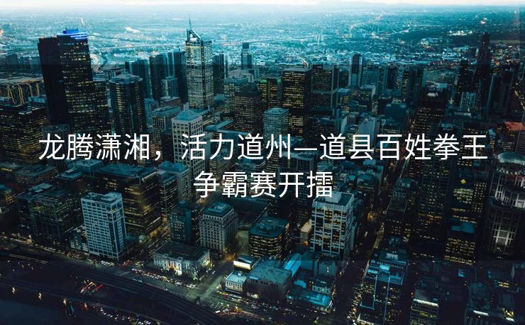 龙腾潇湘，活力道州—道县百姓拳王争霸赛开擂