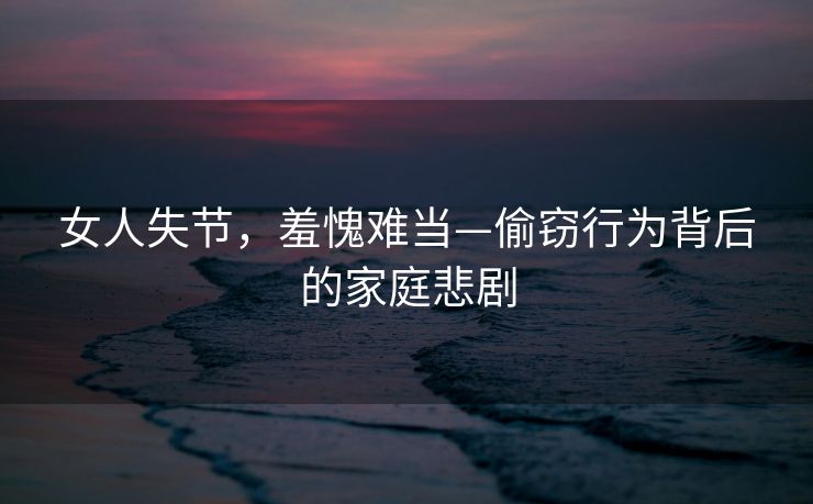 女人失节，羞愧难当—偷窃行为背后的家庭悲剧