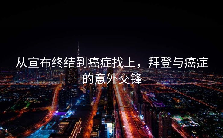 从宣布终结到癌症找上，拜登与癌症的意外交锋