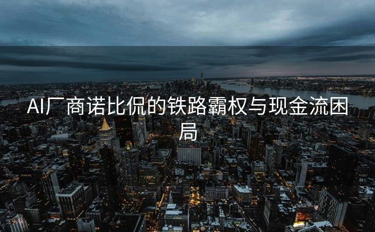AI厂商诺比侃的铁路霸权与现金流困局