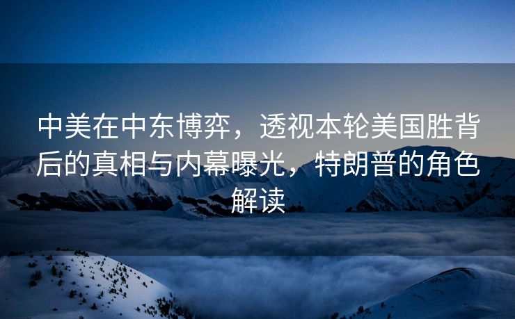 中美在中东博弈，透视本轮美国胜背后的真相与内幕曝光，特朗普的角色解读