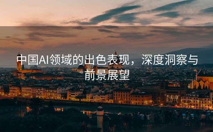 中国AI领域的出色表现，深度洞察与前景展望