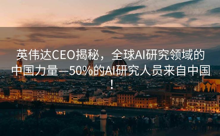 英伟达CEO揭秘，全球AI研究领域的中国力量—50%的AI研究人员来自中国！