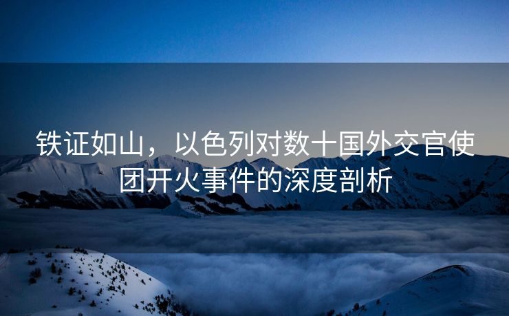 铁证如山，以色列对数十国外交官使团开火事件的深度剖析