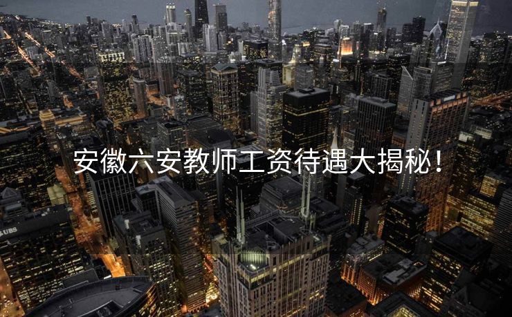 安徽六安教师工资待遇大揭秘！