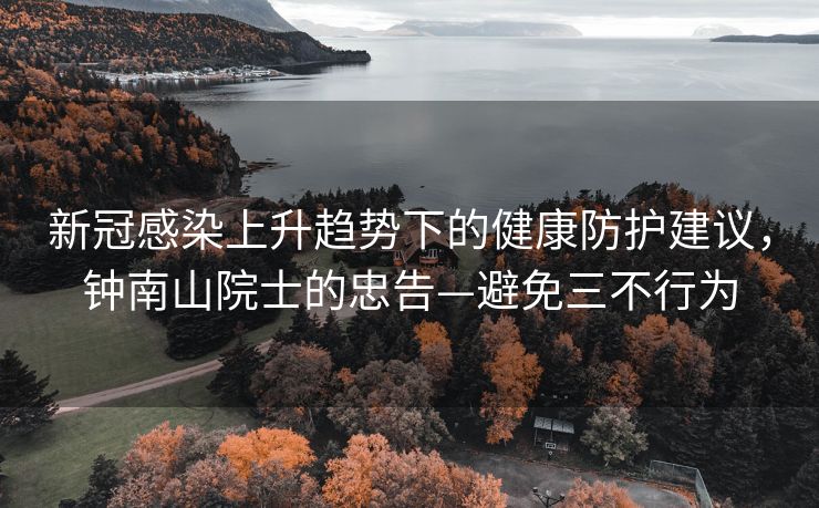 新冠感染上升趋势下的健康防护建议，钟南山院士的忠告—避免三不行为
