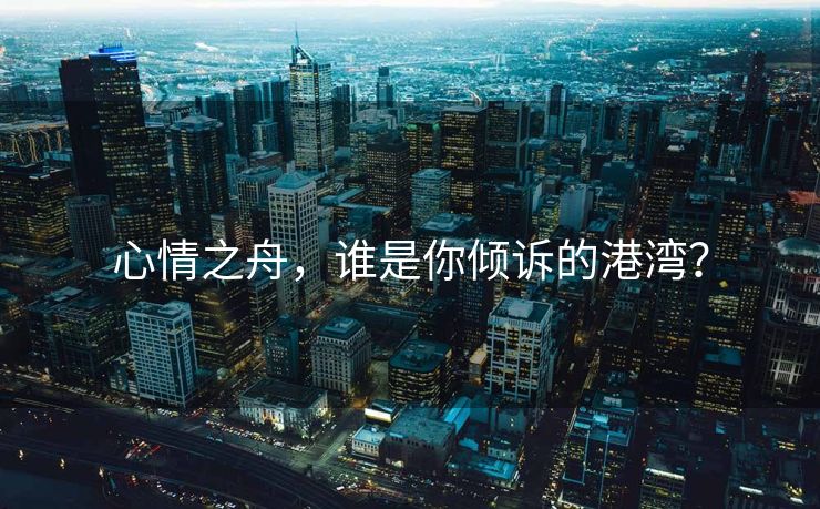 心情之舟，谁是你倾诉的港湾？