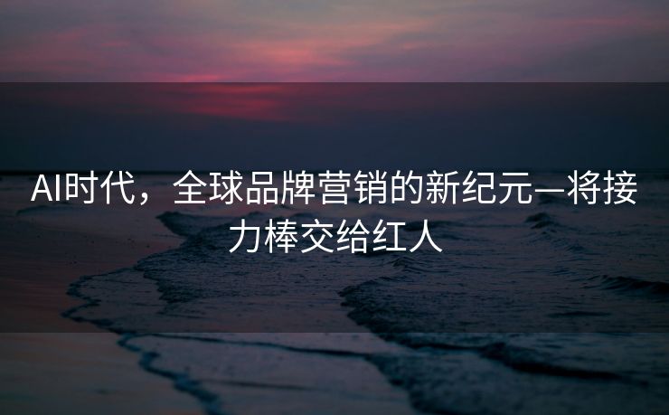 AI时代，全球品牌营销的新纪元—将接力棒交给红人