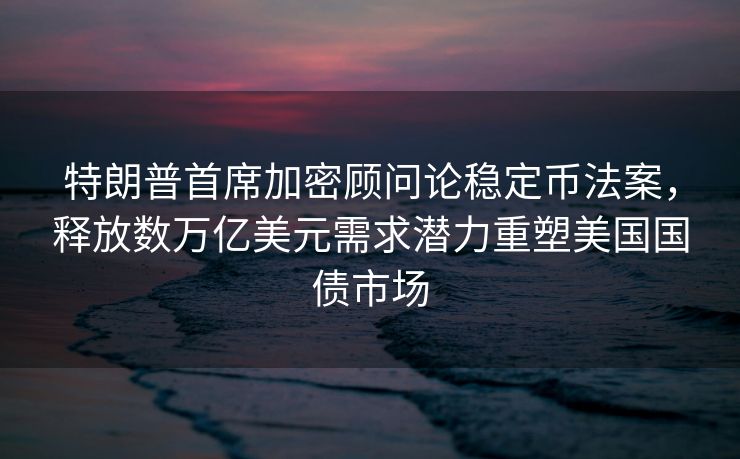 特朗普首席加密顾问论稳定币法案，释放数万亿美元需求潜力重塑美国国债市场