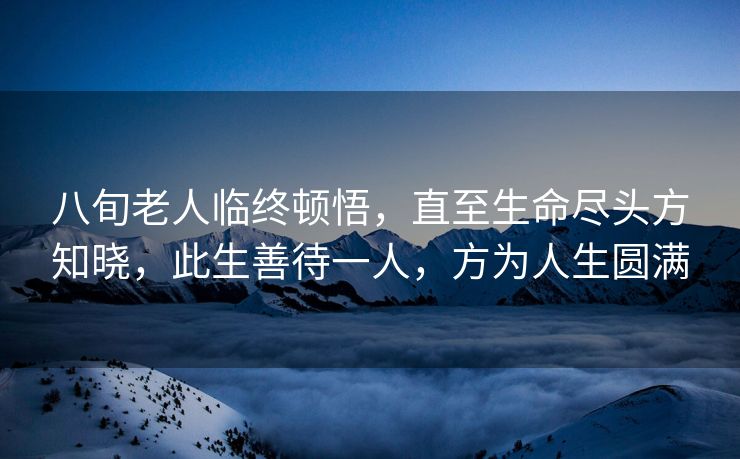 八旬老人临终顿悟，直至生命尽头方知晓，此生善待一人，方为人生圆满