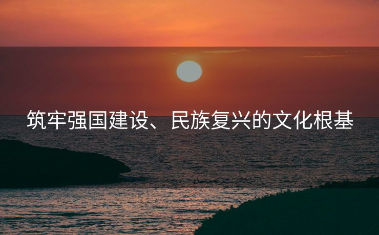 筑牢强国建设、民族复兴的文化根基