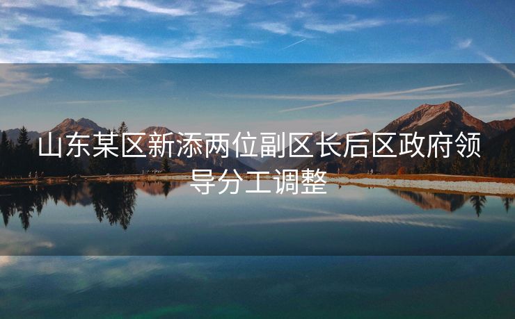 山东某区新添两位副区长后区政府领导分工调整